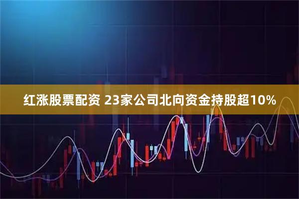 红涨股票配资 23家公司北向资金持股超10%