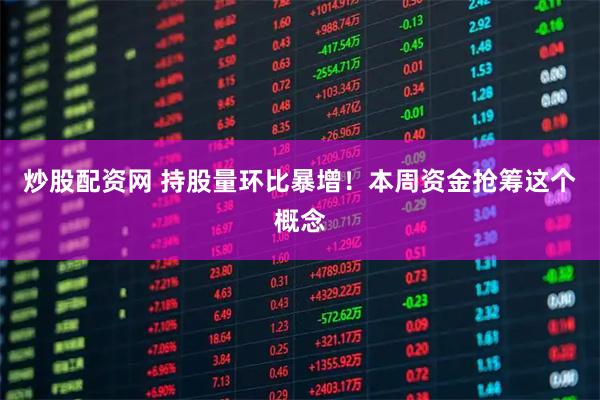 炒股配资网 持股量环比暴增！本周资金抢筹这个概念